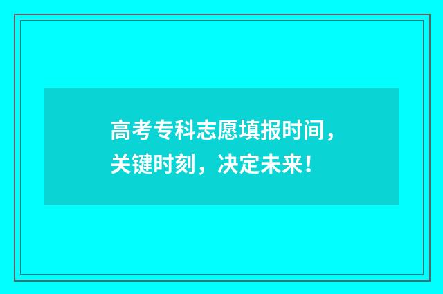 高考专科志愿填报时间，关键时刻，决定未来！