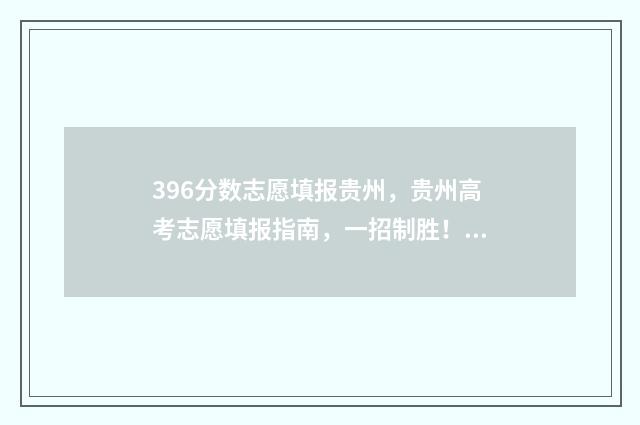 396分数志愿填报贵州，贵州高考志愿填报指南，一招制胜！ 396分可以上什么大学2021年