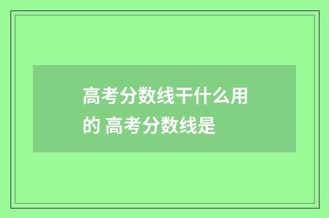 高考分数线干什么用的 高考分数线是