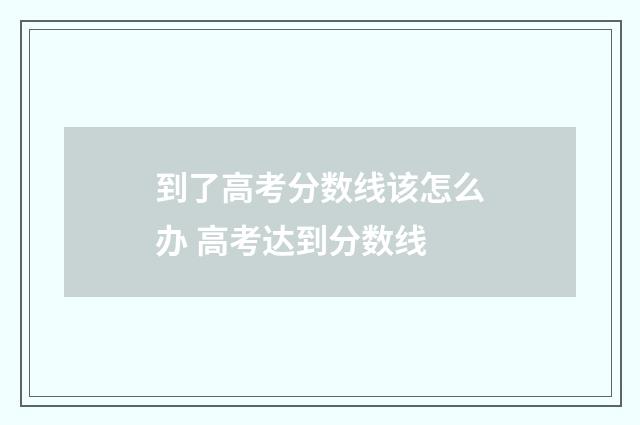 到了高考分数线该怎么办 高考达到分数线