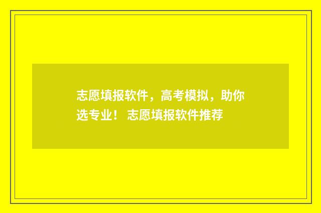 志愿填报软件，高考模拟，助你选专业！ 志愿填报软件推荐