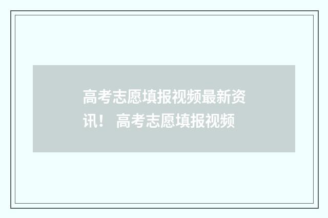 高考志愿填报视频最新资讯！ 高考志愿填报视频