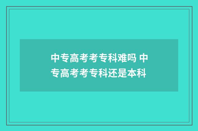 中专高考考专科难吗 中专高考考专科还是本科