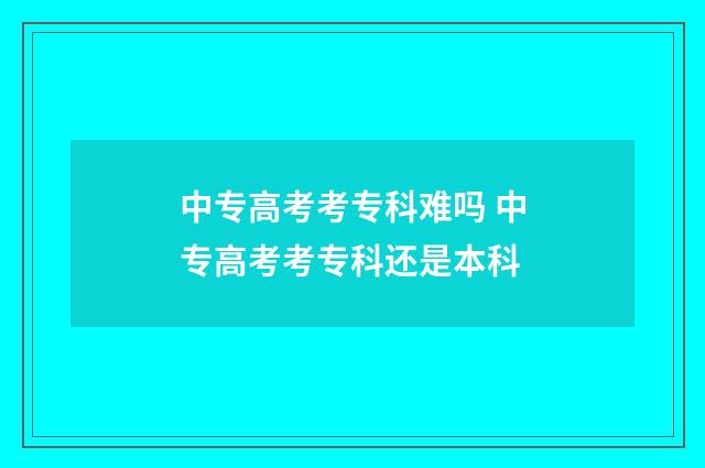 中专高考考专科难吗 中专高考考专科还是本科