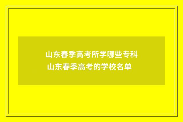 山东春季高考所学哪些专科 山东春季高考的学校名单