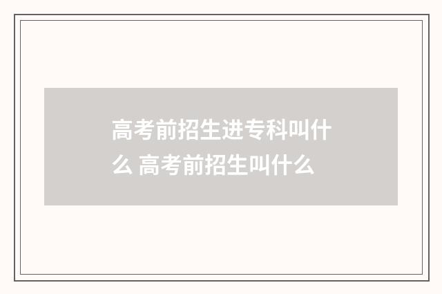 高考前招生进专科叫什么 高考前招生叫什么