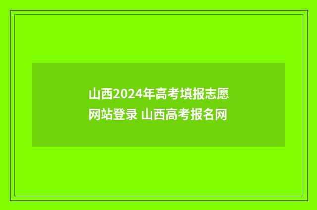 山西2024年高考填报志愿网站登录 山西高考报名网