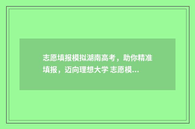 志愿填报模拟湖南高考，助你精准填报，迈向理想大学 志愿模拟填报系统官网