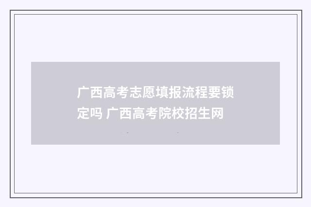 广西高考志愿填报流程要锁定吗 广西高考院校招生网