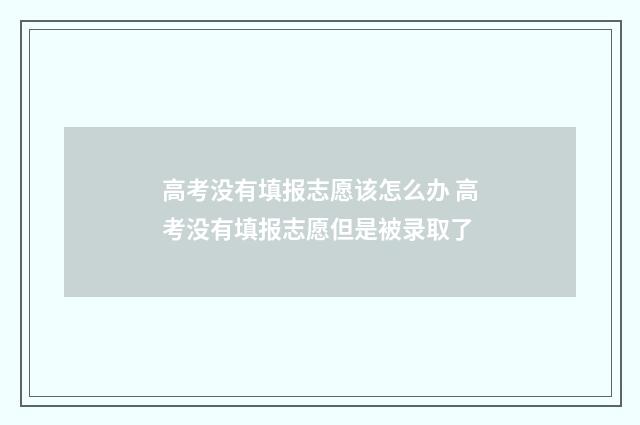 高考没有填报志愿该怎么办 高考没有填报志愿但是被录取了