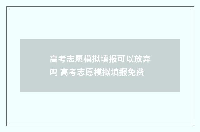 高考志愿模拟填报可以放弃吗 高考志愿模拟填报免费