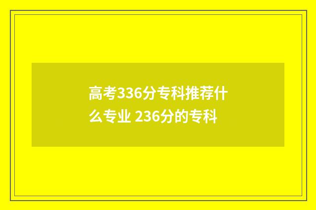 高考336分专科推荐什么专业 236分的专科