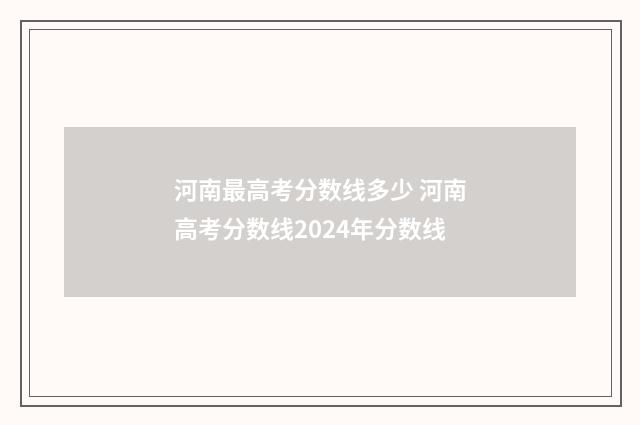 河南最高考分数线多少 河南高考分数线2024年分数线