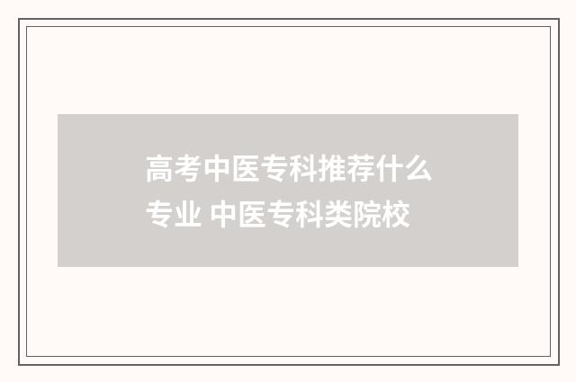 高考中医专科推荐什么专业 中医专科类院校