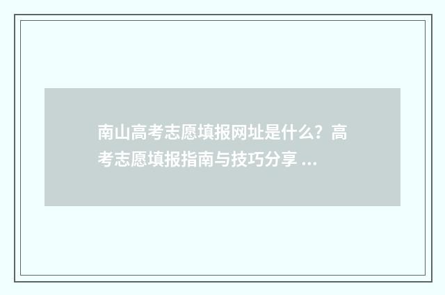 南山高考志愿填报网址是什么？高考志愿填报指南与技巧分享 南山高考喜报