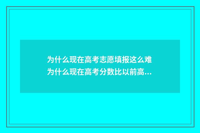 为什么现在高考志愿填报这么难 为什么现在高考分数比以前高那么多
