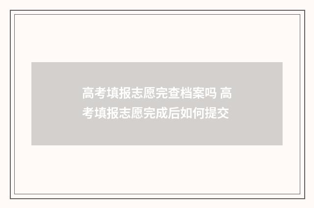 高考填报志愿完查档案吗 高考填报志愿完成后如何提交