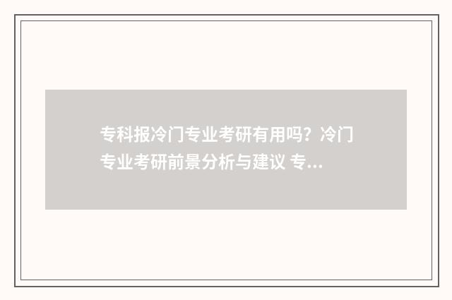 专科报冷门专业考研有用吗？冷门专业考研前景分析与建议 专科报冷门专业有哪些