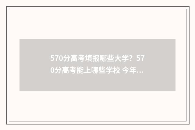 570分高考填报哪些大学？570分高考能上哪些学校 今年高考得分570左右可以报什么学校