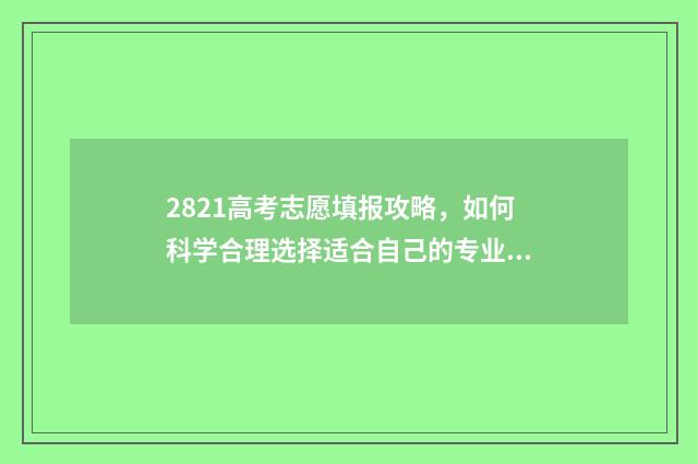 2821高考志愿填报攻略，如何科学合理选择适合自己的专业？ 高考2021志愿填报