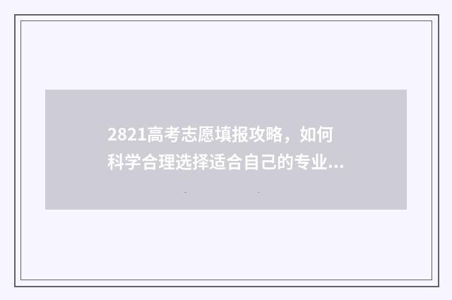2821高考志愿填报攻略，如何科学合理选择适合自己的专业？ 高考2021志愿填报