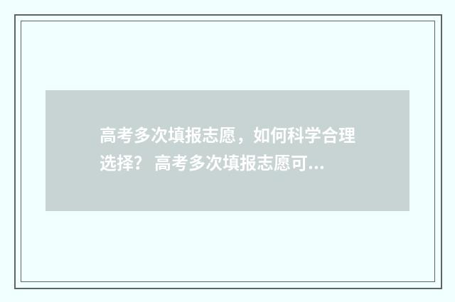 高考多次填报志愿，如何科学合理选择？ 高考多次填报志愿可以吗