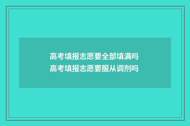 高考填报志愿要全部填满吗 高考填报志愿要服从调剂吗