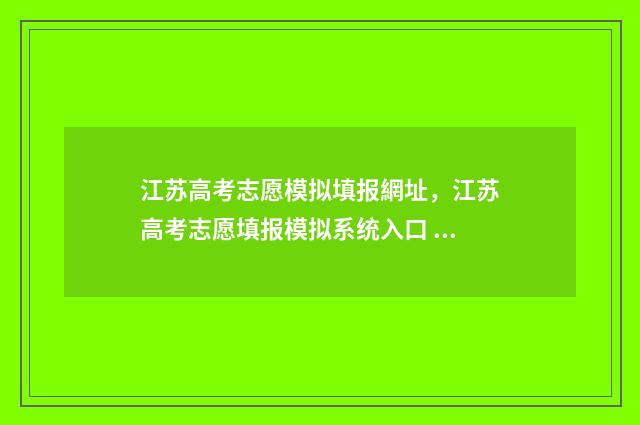 江苏高考志愿模拟填报網址，江苏高考志愿填报模拟系统入口 江苏高考志愿模拟填报入口