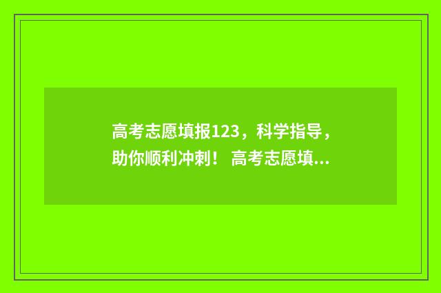 高考志愿填报123，科学指导，助你顺利冲刺！ 高考志愿填报12个都要填吗