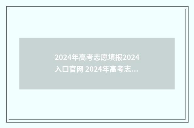 2024年高考志愿填报2024入口官网 2024年高考志愿填报时间