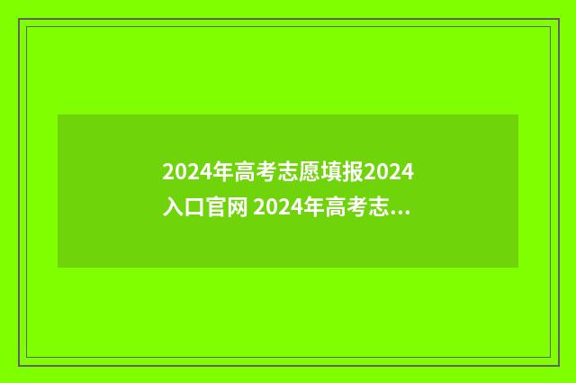 2024年高考志愿填报2024入口官网 2024年高考志愿填报时间