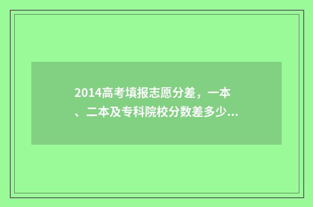 2014高考填报志愿分差，一本、二本及专科院校分数差多少？ 2014年高考志愿填报