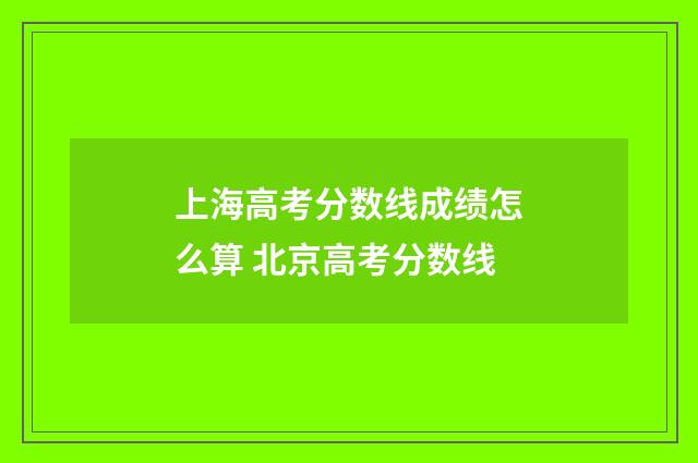 上海高考分数线成绩怎么算 北京高考分数线