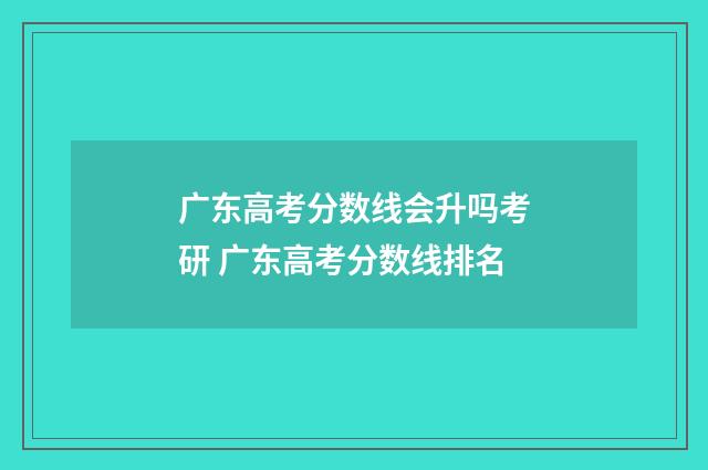 广东高考分数线会升吗考研 广东高考分数线排名
