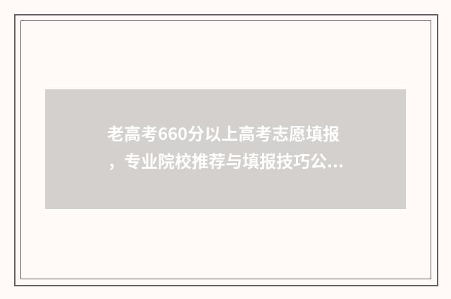 老高考660分以上高考志愿填报，专业院校推荐与填报技巧公开 高考考660分难吗