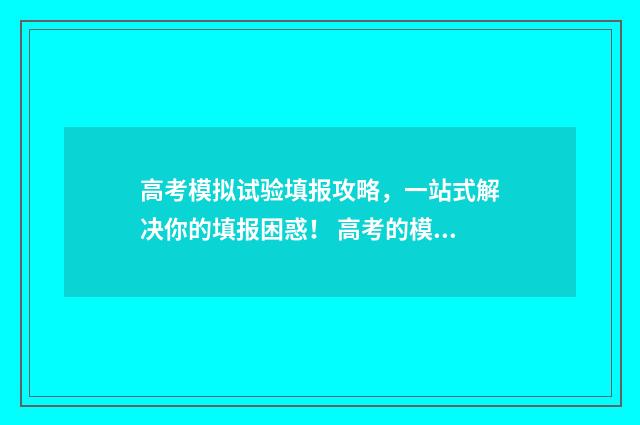 高考模拟试验填报攻略，一站式解决你的填报困惑！ 高考的模拟考试