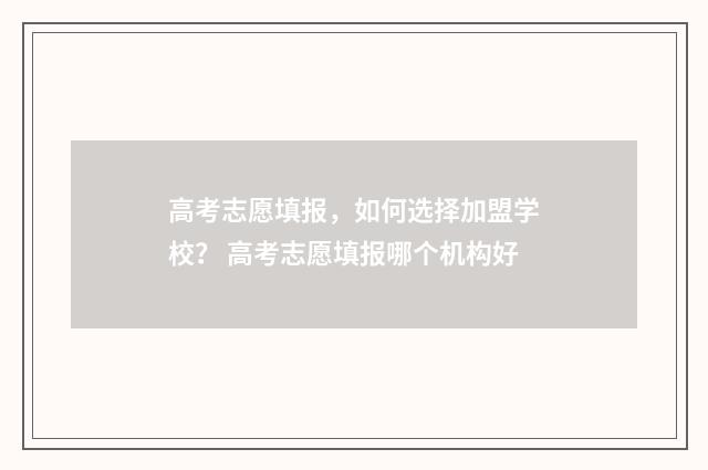 高考志愿填报，如何选择加盟学校？ 高考志愿填报哪个机构好