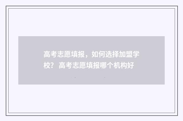 高考志愿填报，如何选择加盟学校？ 高考志愿填报哪个机构好