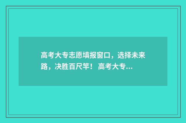 高考大专志愿填报窗口，选择未来路，决胜百尺竿！ 高考大专志愿填报流程