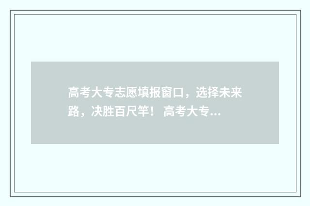高考大专志愿填报窗口，选择未来路，决胜百尺竿！ 高考大专志愿填报流程