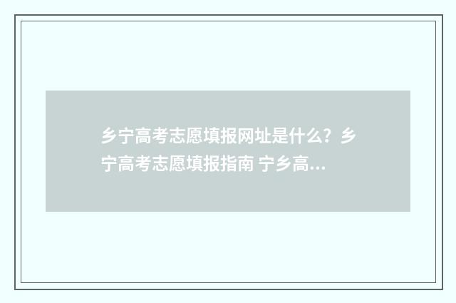 乡宁高考志愿填报网址是什么？乡宁高考志愿填报指南 宁乡高考志愿咨询机构
