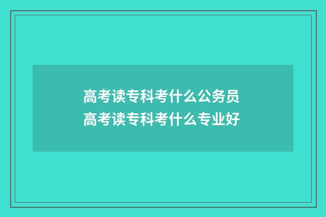 高考读专科考什么公务员 高考读专科考什么专业好