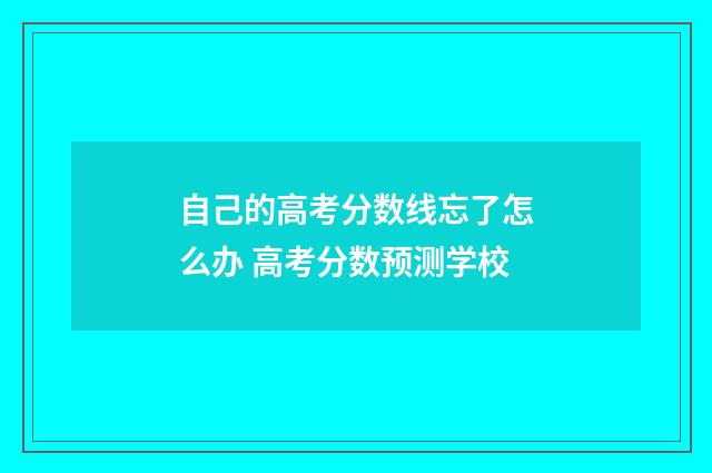 自己的高考分数线忘了怎么办 高考分数预测学校
