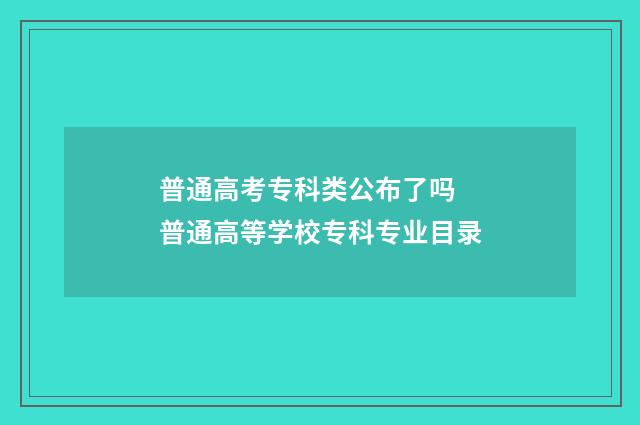 普通高考专科类公布了吗 普通高等学校专科专业目录
