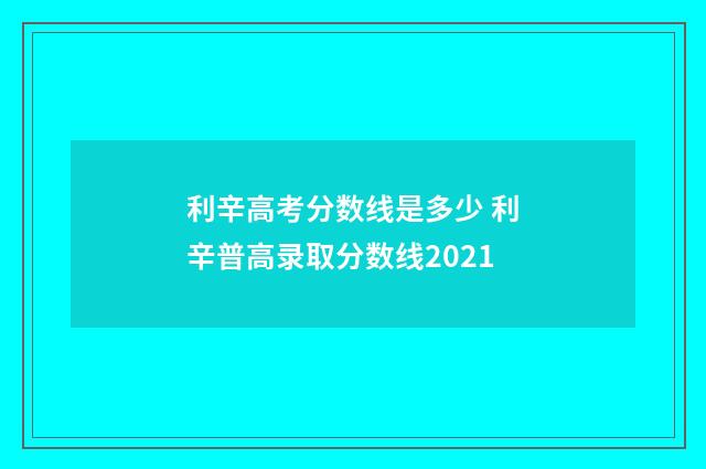 利辛高考分数线是多少 利辛普高录取分数线2021