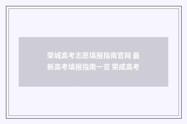 荣城高考志愿填报指南官网 最新高考填报指南一览 荣成高考