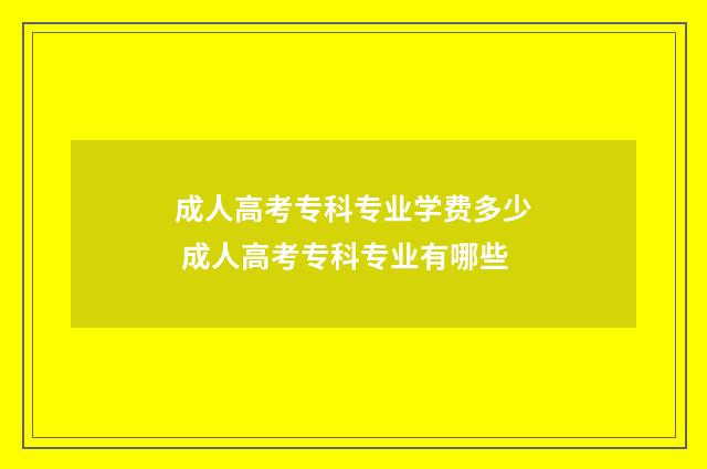 成人高考专科专业学费多少 成人高考专科专业有哪些