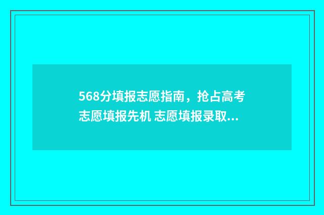 568分填报志愿指南，抢占高考志愿填报先机 志愿填报录取概率57%能被录取吗