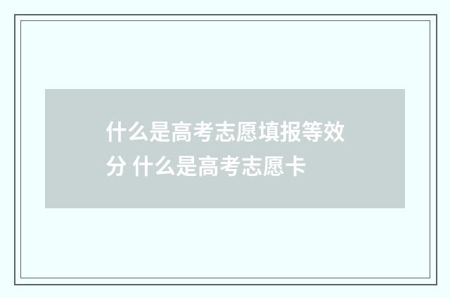 什么是高考志愿填报等效分 什么是高考志愿卡