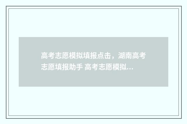 高考志愿模拟填报点击，湖南高考志愿填报助手 高考志愿模拟填报表样本